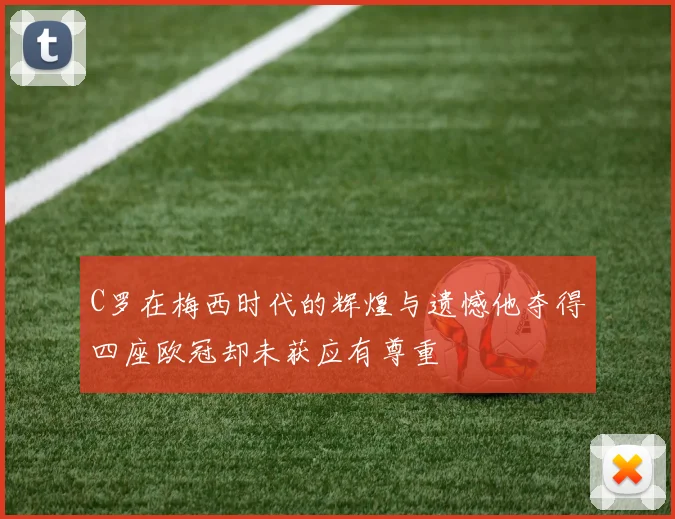 C罗在梅西时代的辉煌与遗憾他夺得四座欧冠却未获应有尊重