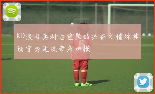 KD谈与奥科吉重聚的兴奋之情称其防守为进攻带来回报