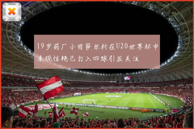 19岁药厂小将萨尔科在U20世界杯中表现惊艳已打入四球引发关注