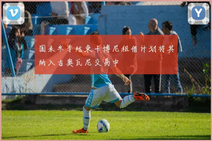 国米冬季结束卡博尼租借计划将其纳入吉奥瓦尼交易中