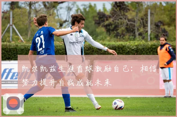 凯尔凯兹生涯首球激励自己：相信努力提升自我成就未来