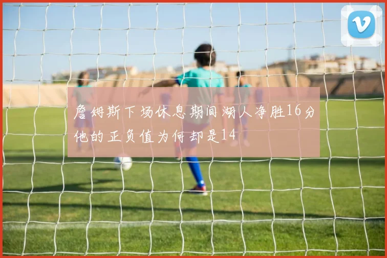 詹姆斯下场休息期间湖人净胜16分他的正负值为何却是14