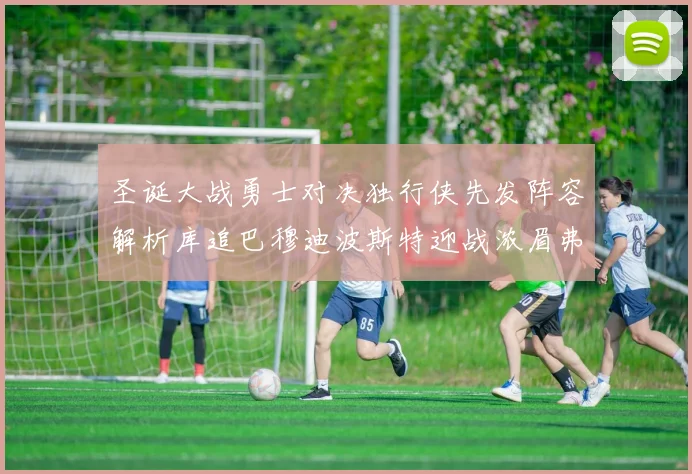 圣诞大战勇士对决独行侠先发阵容解析库追巴穆迪波斯特迎战浓眉弗拉格