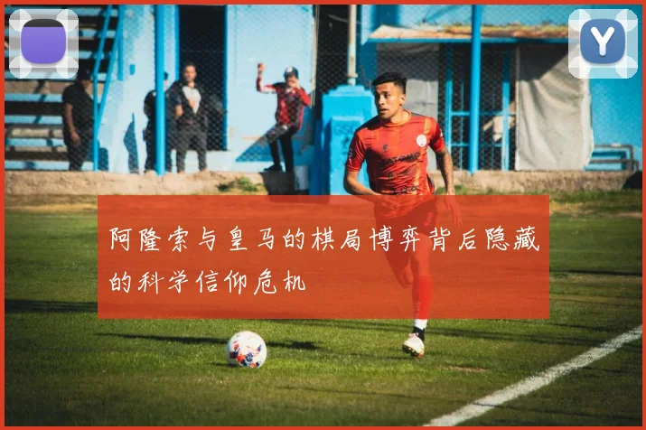 阿隆索与皇马的棋局博弈背后隐藏的科学信仰危机