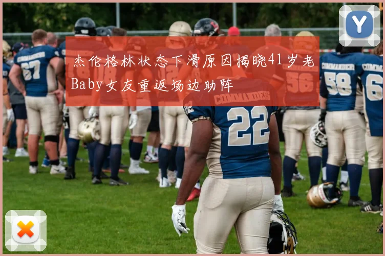 杰伦格林状态下滑原因揭晓41岁老Baby女友重返场边助阵