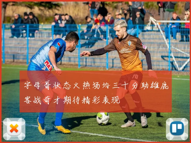 字母哥状态火热场均三十分助雄鹿客战奇才期待精彩表现