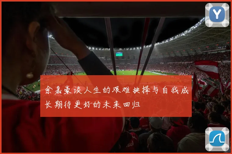 余嘉豪谈人生的艰难抉择与自我成长期待更好的未来回归