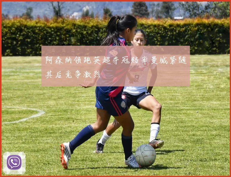 阿森纳领跑英超夺冠赔率曼城紧随其后竞争激烈