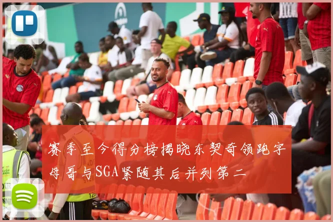 赛季至今得分榜揭晓东契奇领跑字母哥与SGA紧随其后并列第二