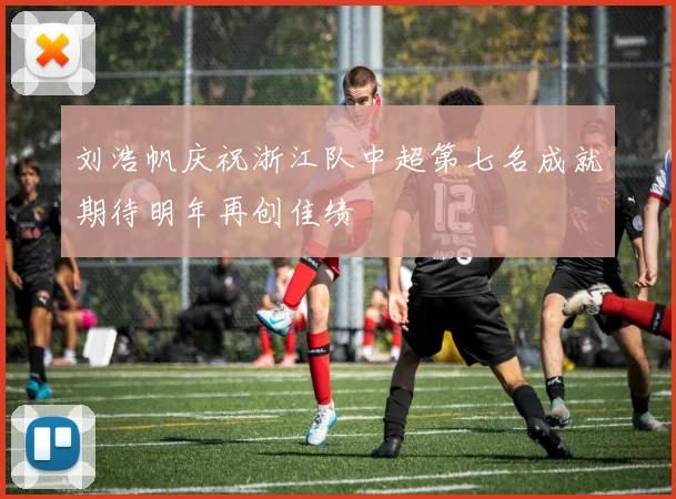 刘浩帆庆祝浙江队中超第七名成就期待明年再创佳绩
