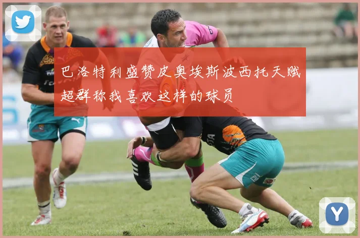 巴洛特利盛赞皮奥埃斯波西托天赋超群称我喜欢这样的球员