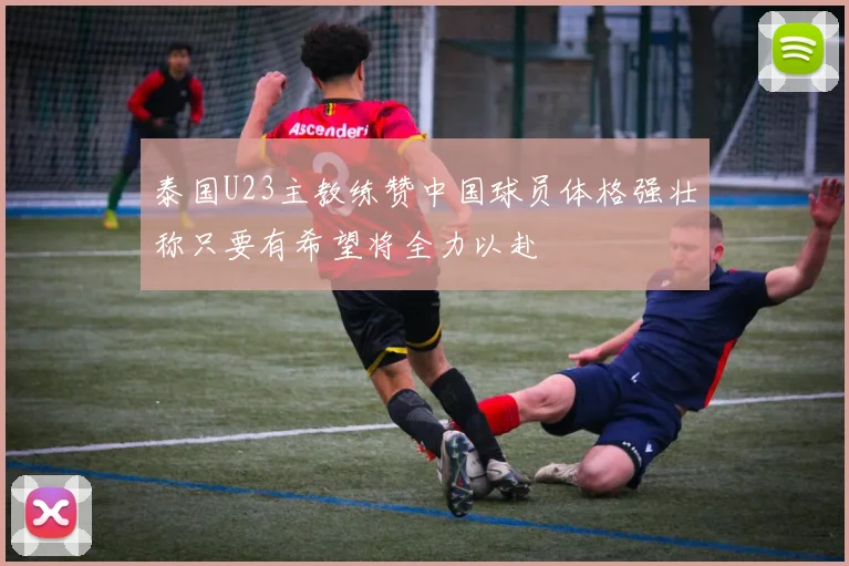 泰国U23主教练赞中国球员体格强壮称只要有希望将全力以赴