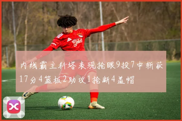 内线霸主科塔表现抢眼9投7中斩获17分4篮板2助攻1抢断4盖帽
