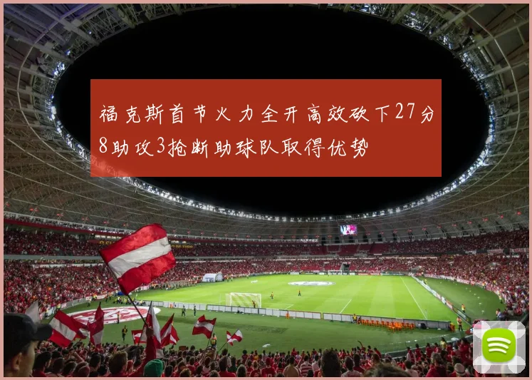 福克斯首节火力全开高效砍下27分8助攻3抢断助球队取得优势